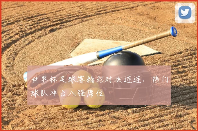 世界杯足球赛精彩对决连连,热门球队冲击八强席位