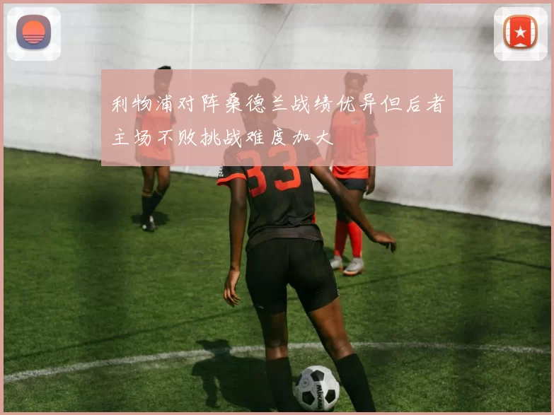 利物浦对阵桑德兰战绩优异但后者主场不败挑战难度加大