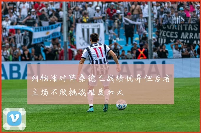 利物浦对阵桑德兰战绩优异但后者主场不败挑战难度加大