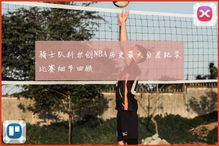 骑士队科尔创NBA历史最大分差纪录比赛细节回顾
