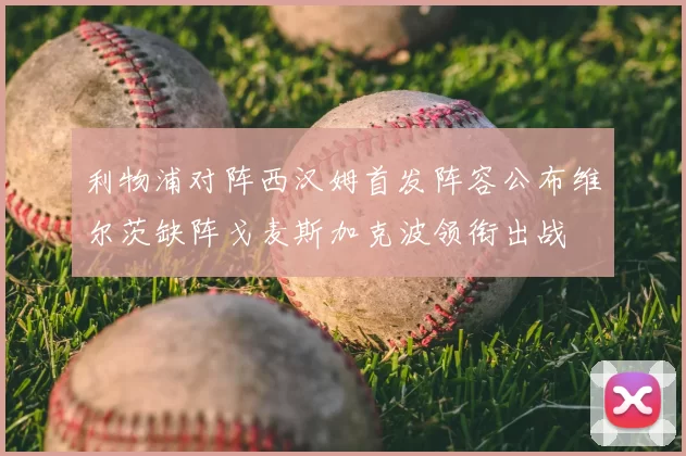 利物浦对阵西汉姆首发阵容公布维尔茨缺阵戈麦斯加克波领衔出战