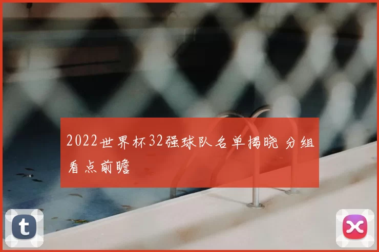 2022世界杯32强球队名单揭晓 分组看点前瞻