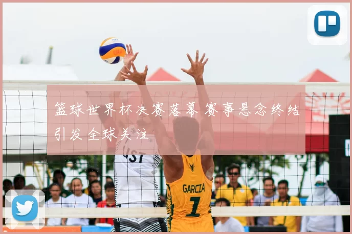 篮球世界杯决赛落幕 赛事悬念终结引发全球关注
