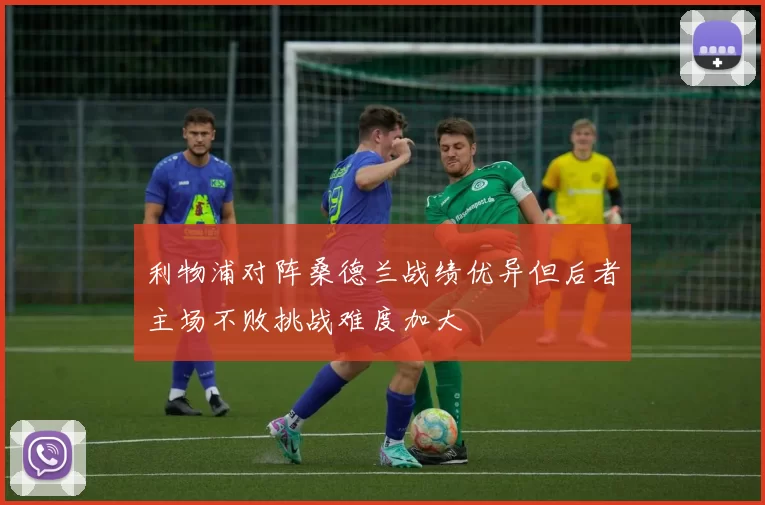 利物浦对阵桑德兰战绩优异但后者主场不败挑战难度加大