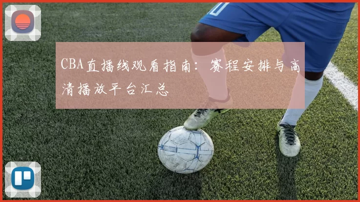 CBA直播线观看指南：赛程安排与高清播放平台汇总