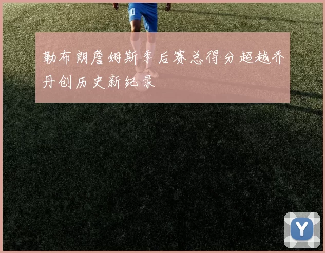 勒布朗詹姆斯季后赛总得分超越乔丹创历史新纪录