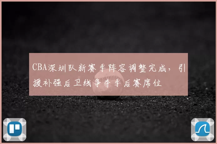 CBA深圳队新赛季阵容调整完成，引援补强后卫线争夺季后赛席位