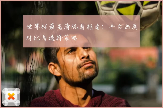 世界杯最高清观看指南:平台画质对比与选择策略