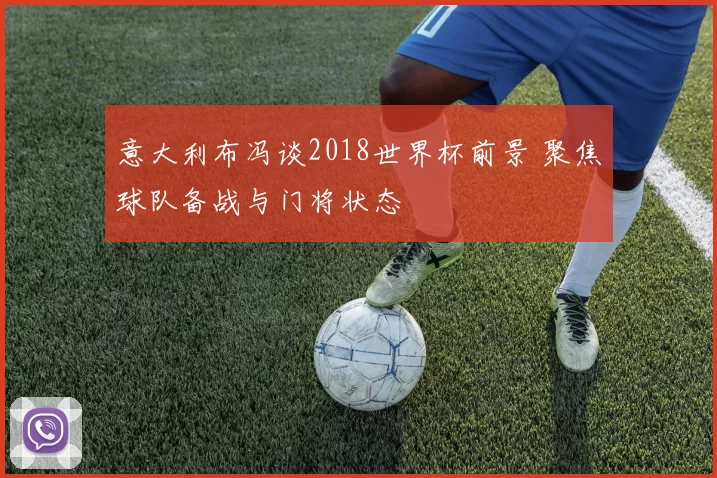 意大利布冯谈2018世界杯前景 聚焦球队备战与门将状态