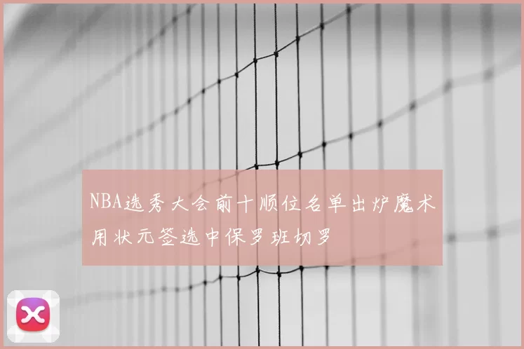NBA选秀大会前十顺位名单出炉魔术用状元签选中保罗班切罗
