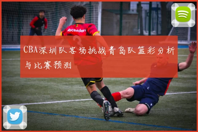 CBA深圳队客场挑战青岛队篮彩分析与比赛预测