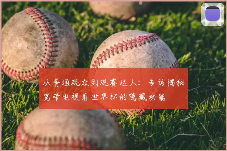 从普通观众到观赛达人：专访揭秘宽带电视看世界杯的隐藏功能