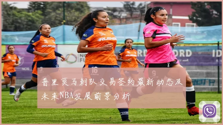 普里莫马刺队交易签约最新动态及未来NBA发展前景分析