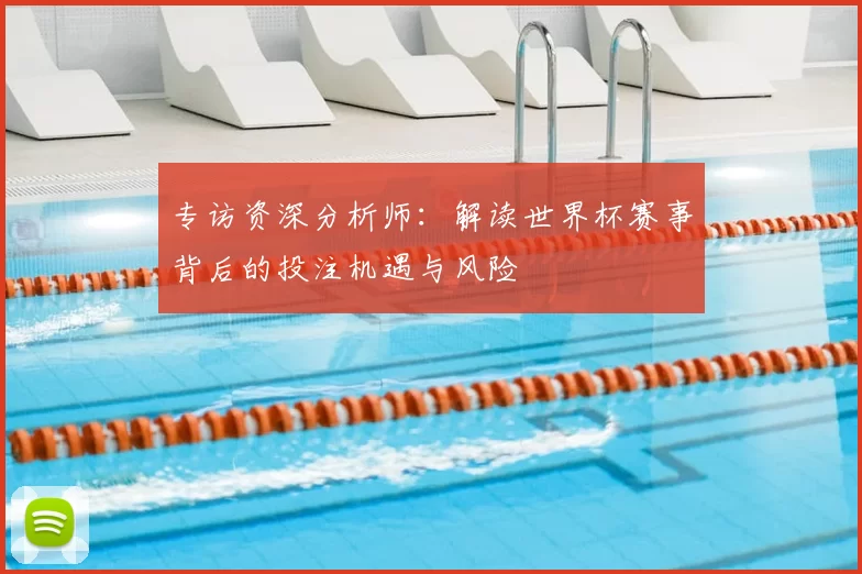 专访资深分析师:解读世界杯赛事背后的投注机遇与风险