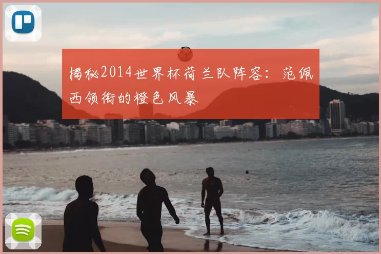 揭秘2014世界杯荷兰队阵容:范佩西领衔的橙色风暴