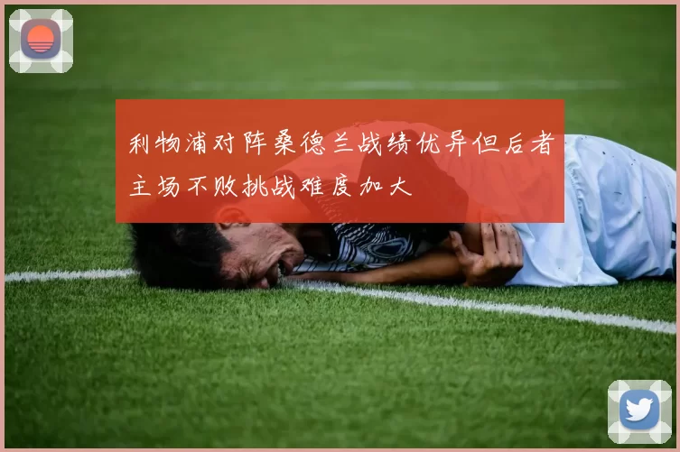 利物浦对阵桑德兰战绩优异但后者主场不败挑战难度加大