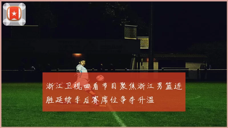 浙江卫视回看节目聚焦浙江男篮连胜延续季后赛席位争夺升温