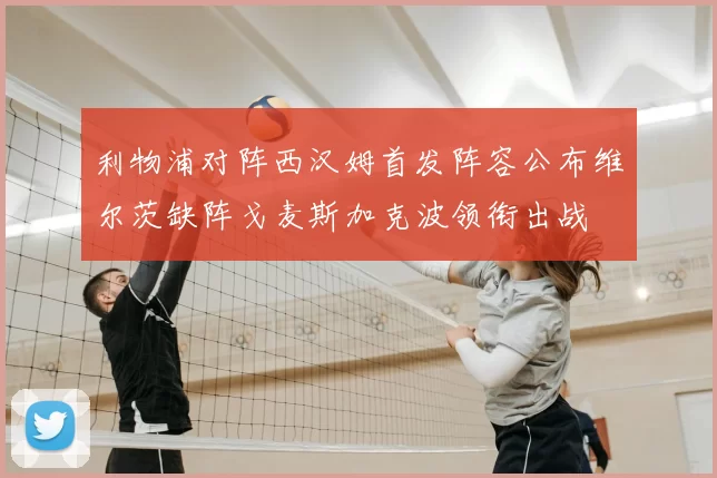利物浦对阵西汉姆首发阵容公布维尔茨缺阵戈麦斯加克波领衔出战