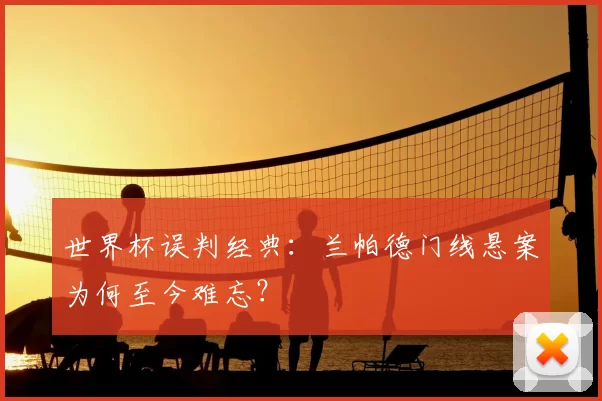 世界杯误判经典:兰帕德门线悬案为何至今难忘?