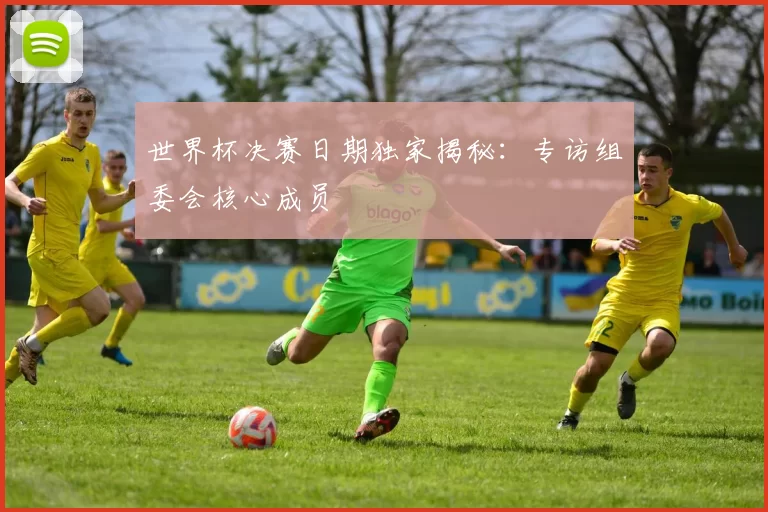世界杯决赛日期独家揭秘:专访组委会核心成员