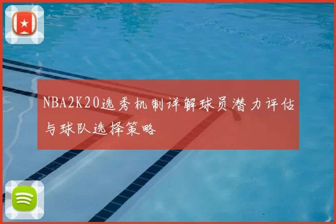 NBA2K20选秀机制详解球员潜力评估与球队选择策略
