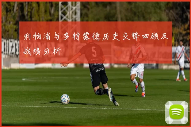 利物浦与多特蒙德历史交锋回顾及战绩分析