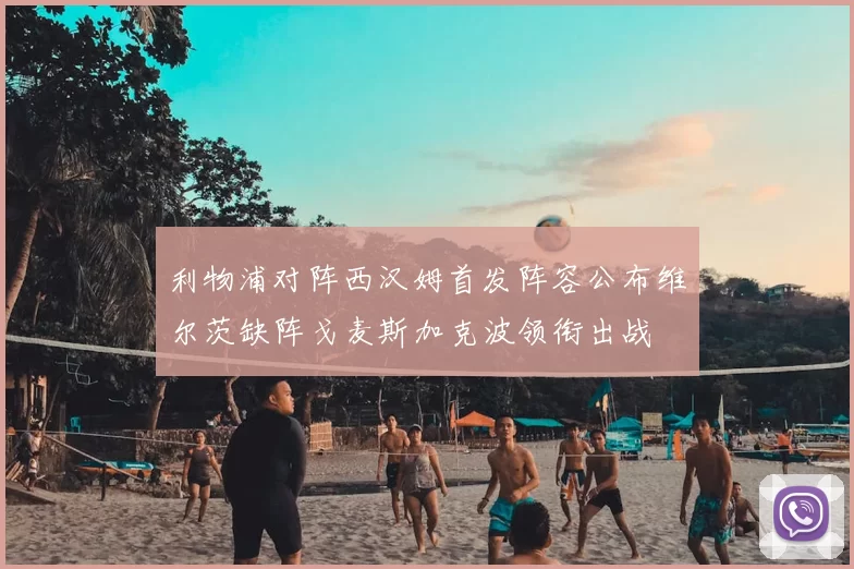 利物浦对阵西汉姆首发阵容公布维尔茨缺阵戈麦斯加克波领衔出战