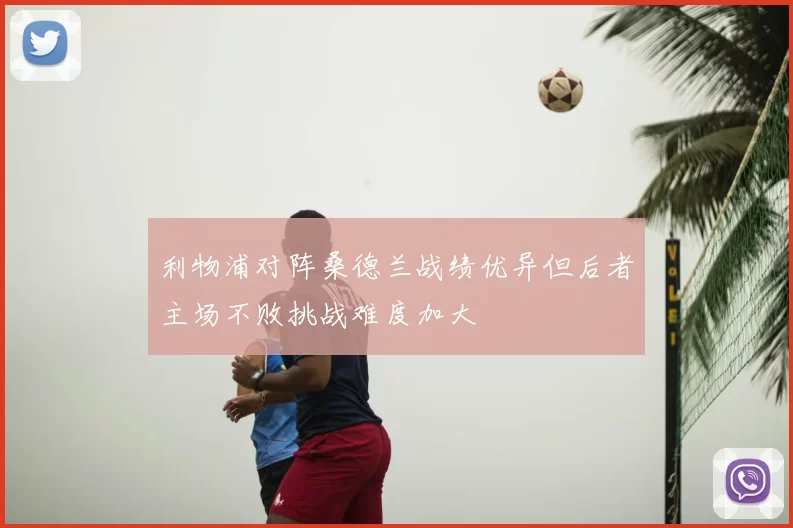 利物浦对阵桑德兰战绩优异但后者主场不败挑战难度加大