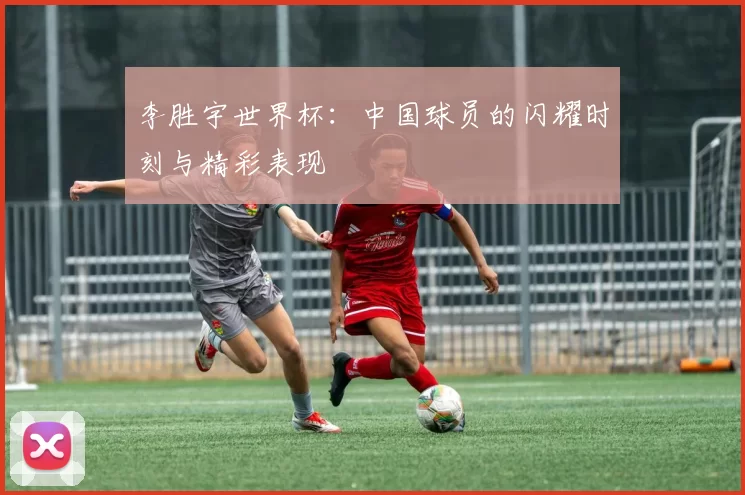 李胜宇世界杯:中国球员的闪耀时刻与精彩表现