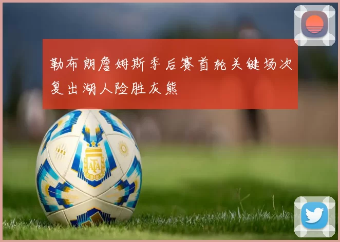 勒布朗詹姆斯季后赛首轮关键场次复出湖人险胜灰熊