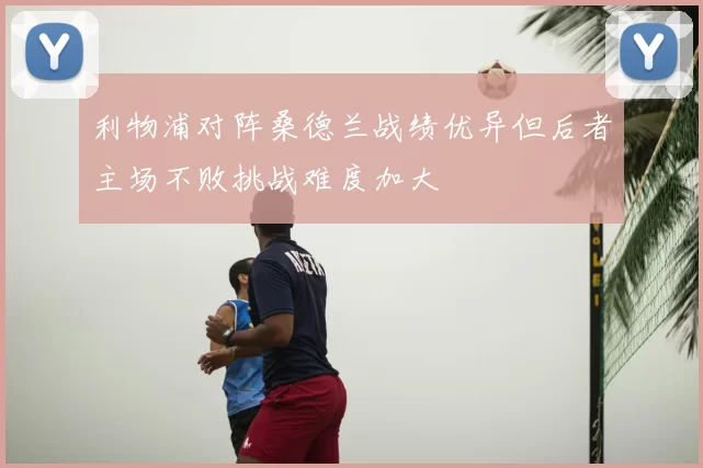 利物浦对阵桑德兰战绩优异但后者主场不败挑战难度加大