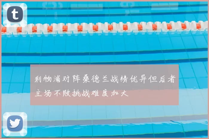 利物浦对阵桑德兰战绩优异但后者主场不败挑战难度加大