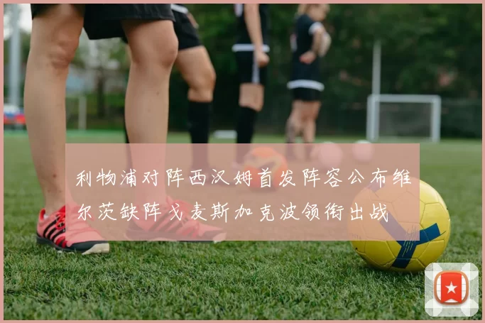 利物浦对阵西汉姆首发阵容公布维尔茨缺阵戈麦斯加克波领衔出战