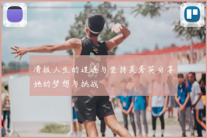 滑板人生的追逐与坚持吴秀英分享她的梦想与挑战