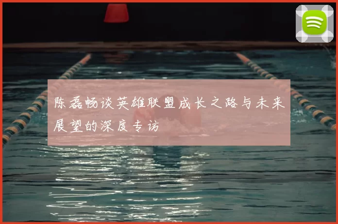 陈磊畅谈英雄联盟成长之路与未来展望的深度专访