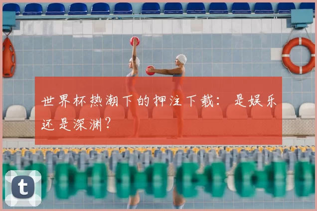 世界杯热潮下的押注下载:是娱乐还是深渊?