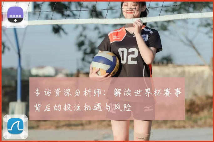 专访资深分析师:解读世界杯赛事背后的投注机遇与风险