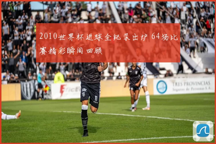 2010世界杯进球全纪录出炉 64场比赛精彩瞬间回顾