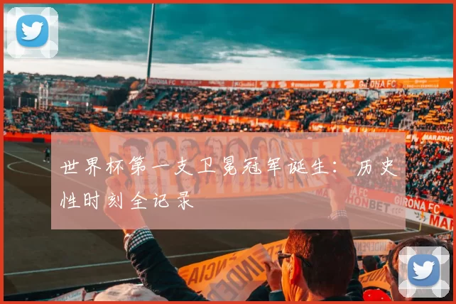 世界杯第一支卫冕冠军诞生:历史性时刻全记录