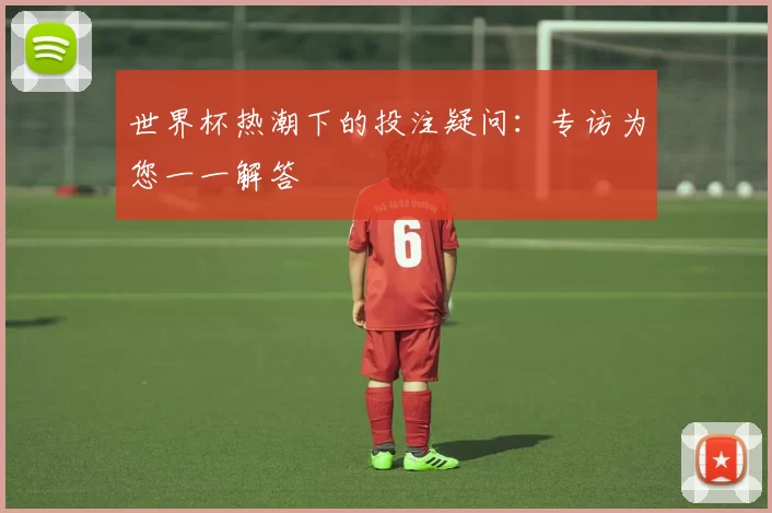 世界杯热潮下的投注疑问：专访为您一一解答