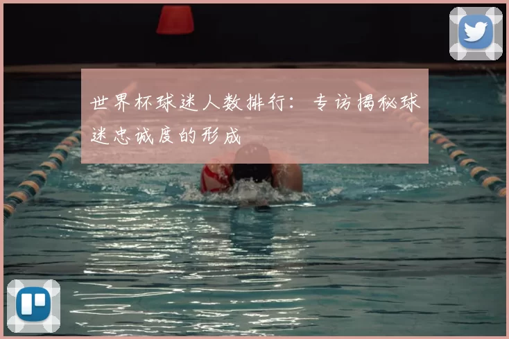 世界杯球迷人数排行:专访揭秘球迷忠诚度的形成