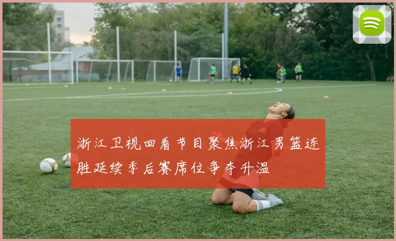 浙江卫视回看节目聚焦浙江男篮连胜延续季后赛席位争夺升温