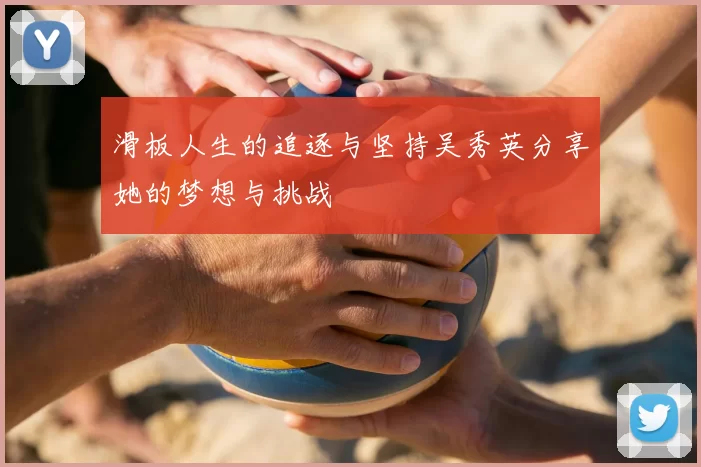 滑板人生的追逐与坚持吴秀英分享她的梦想与挑战