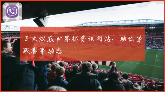 五大权威世界杯资讯网站,助你紧跟赛事动态