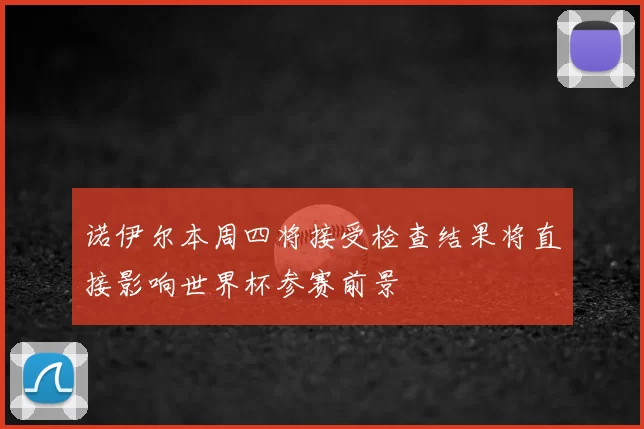 诺伊尔本周四将接受检查结果将直接影响世界杯参赛前景