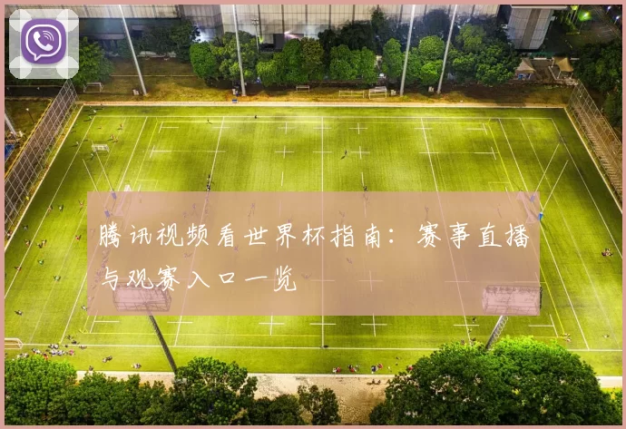 腾讯视频看世界杯指南:赛事直播与观赛入口一览