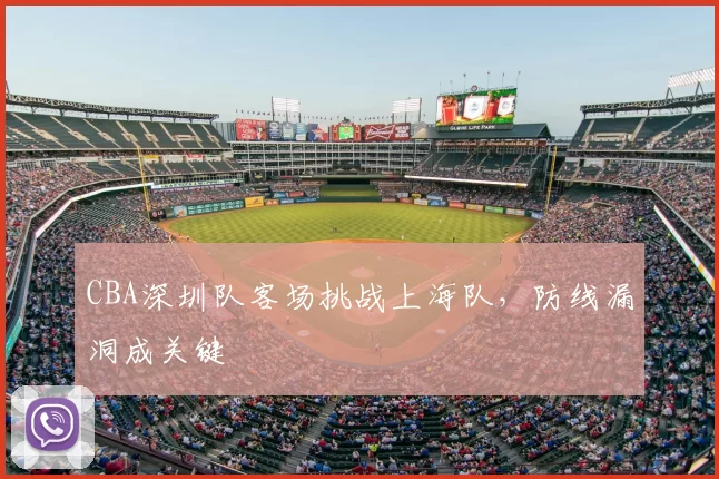 CBA深圳队客场挑战上海队,防线漏洞成关键