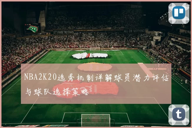 NBA2K20选秀机制详解球员潜力评估与球队选择策略