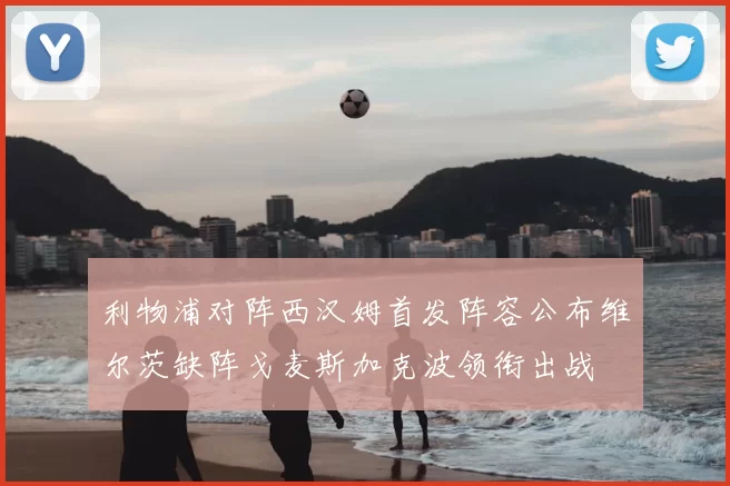 利物浦对阵西汉姆首发阵容公布维尔茨缺阵戈麦斯加克波领衔出战