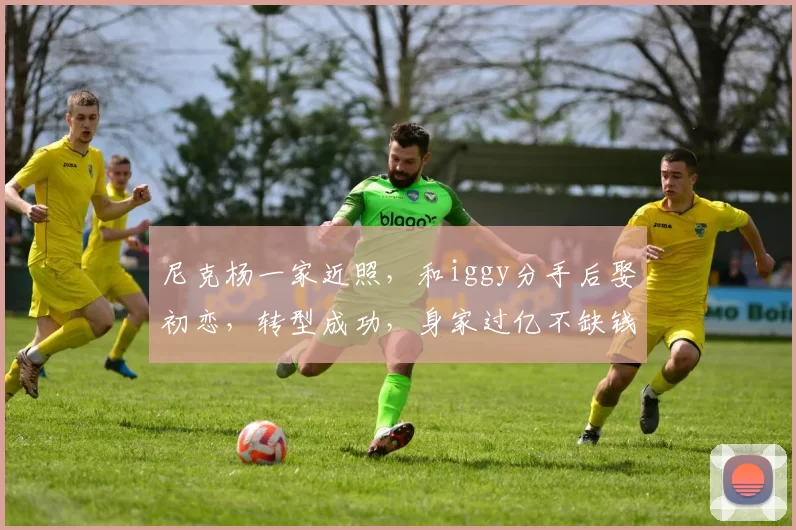 尼克杨一家近照,和iggy分手后娶初恋,转型成功,身家过亿不缺钱_20260610100007
